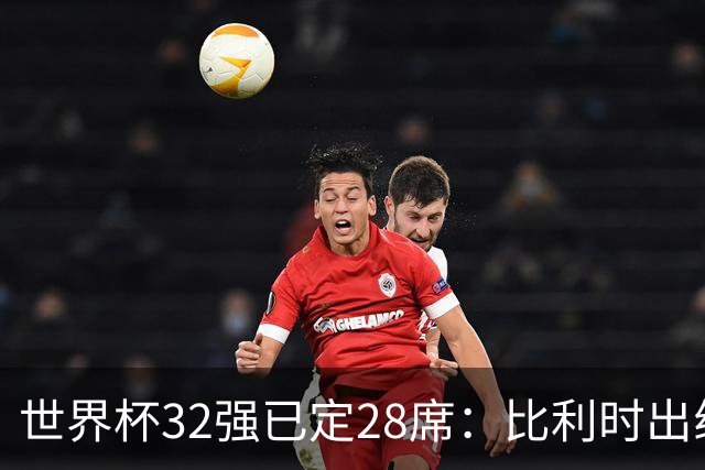 世界杯32强已定28席：比利时出线塞内加尔晋级 韩国继续等待
