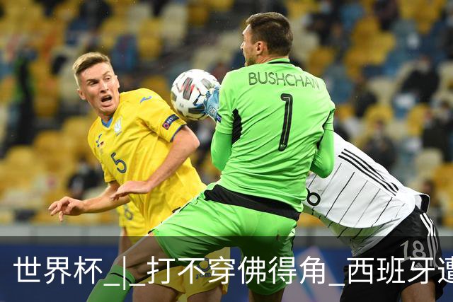 世界杯 | 打不穿佛得角 西班牙遭遇“系统局”?