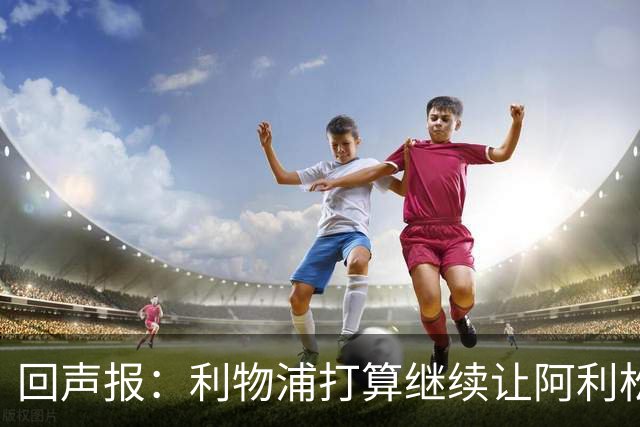 回声报：利物浦打算继续让阿利松当一门，马马尔达什维利想外租