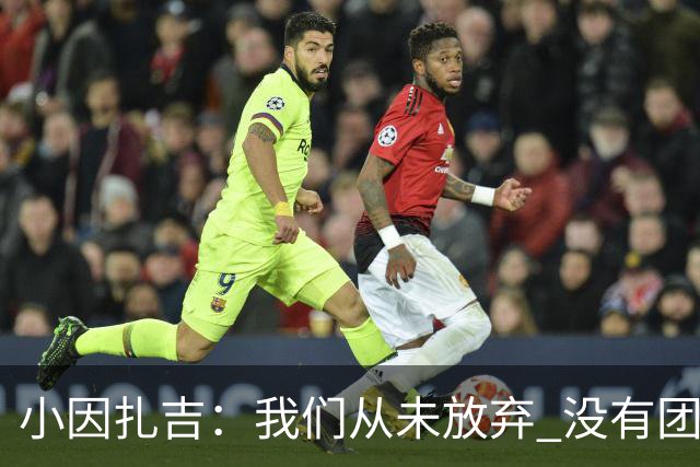 小因扎吉：我们从未放弃 没有团队不可能夺冠
